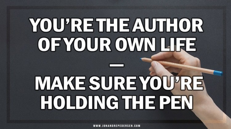 You’re the Author of Your Own Life — Make Sure You’re Holding the Pen